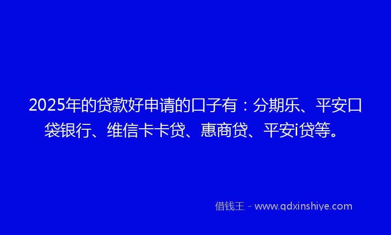 2025年的贷款好申请的口子有：分期乐、平安口袋银行、维信卡卡贷、惠商贷、平安i贷等。