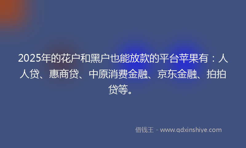 2025年的花户和黑户也能放款的平台苹果有：人人贷、惠商贷、中原消费金融、京东金融、拍拍贷等。