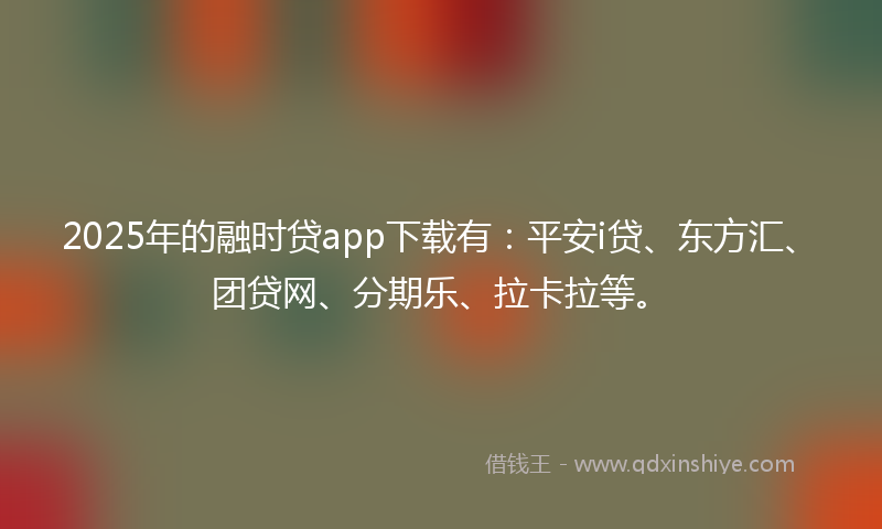 2025年的融时贷app下载有：平安i贷、东方汇、团贷网、分期乐、拉卡拉等。
