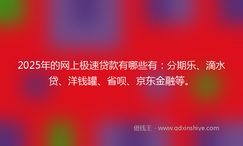 2025年的网上极速贷款有哪些有：分期乐、滴水贷、洋钱罐、省呗、京东金融等。