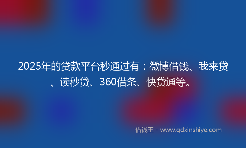 2025年的贷款平台秒通过有：微博借钱、我来贷、读秒贷、360借条、快贷通等。