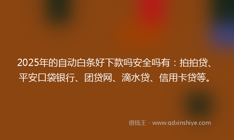 2025年的自动白条好下款吗安全吗有：拍拍贷、平安口袋银行、团贷网、滴水贷、信用卡贷等。