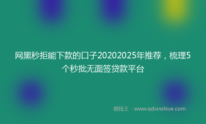 网黑秒拒能下款的口子20202025年推荐，梳理5个秒批无面签贷款平台