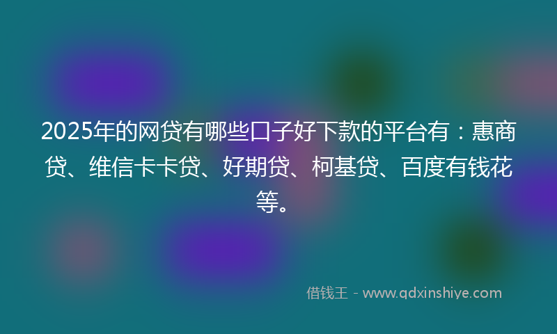 2025年的网贷有哪些口子好下款的平台有：惠商贷、维信卡卡贷、好期贷、柯基贷、百度有钱花等。