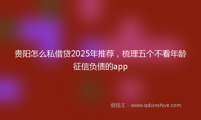 贵阳怎么私借贷2025年推荐，梳理五个不看年龄征信负债的app