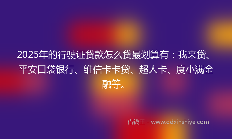 2025年的行驶证贷款怎么贷最划算有：我来贷、平安口袋银行、维信卡卡贷、超人卡、度小满金融等。