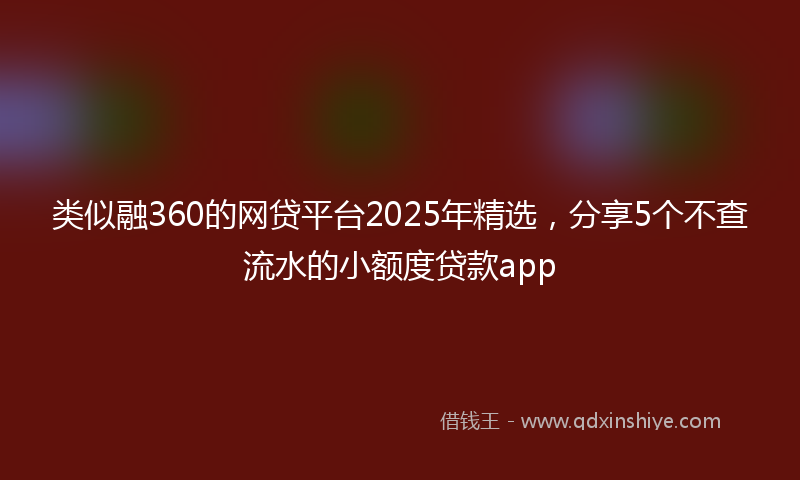 类似融360的网贷平台2025年精选，分享5个不查流水的小额度贷款app