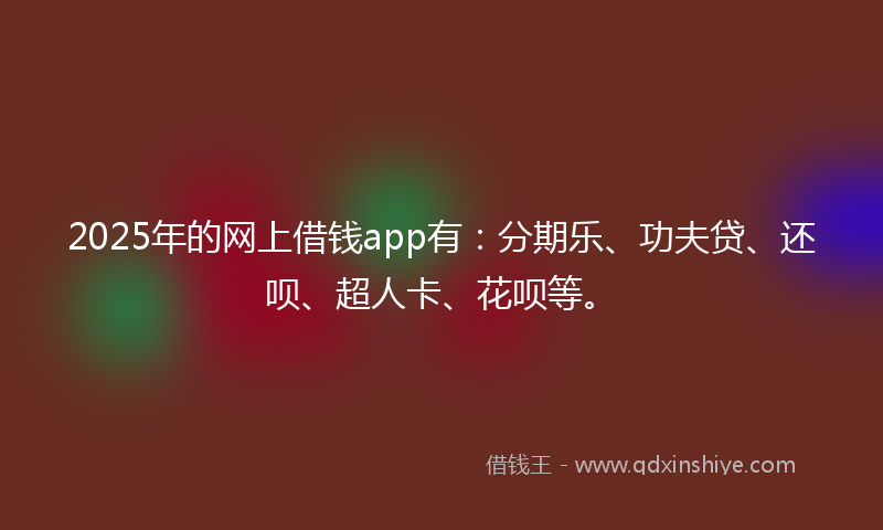 2025年的网上借钱app有：分期乐、功夫贷、还呗、超人卡、花呗等。
