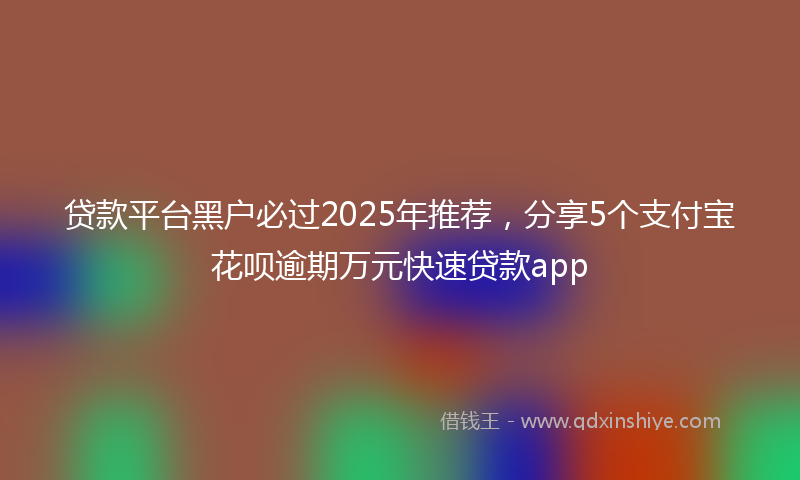 贷款平台黑户必过2025年推荐，分享5个支付宝花呗逾期万元快速贷款app