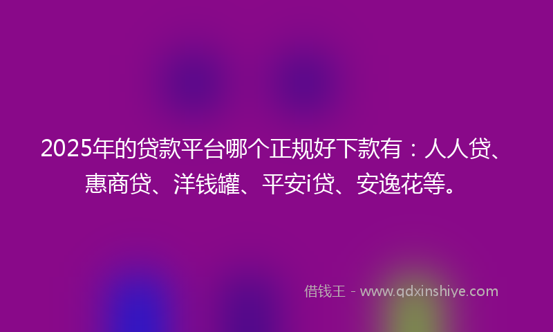 2025年的贷款平台哪个正规好下款有：人人贷、惠商贷、洋钱罐、平安i贷、安逸花等。