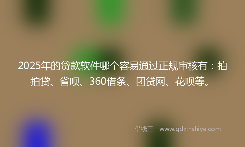 2025年的贷款软件哪个容易通过正规审核有：拍拍贷、省呗、360借条、团贷网、花呗等。