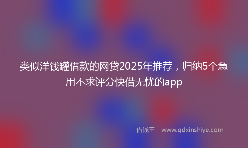 类似洋钱罐借款的网贷2025年推荐，归纳5个急用不求评分快借无忧的app