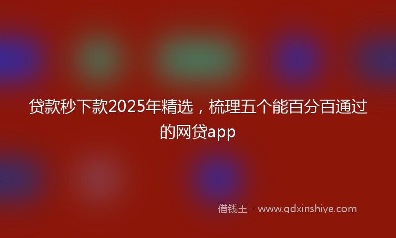 贷款秒下款2025年精选，梳理五个能百分百通过的网贷app