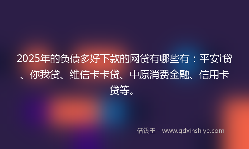 2025年的负债多好下款的网贷有哪些有：平安i贷、你我贷、维信卡卡贷、中原消费金融、信用卡贷等。