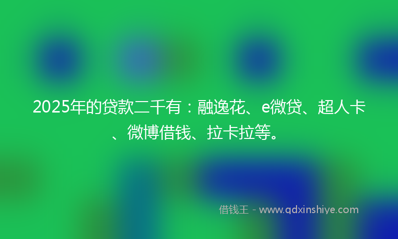 2025年的贷款二千有：融逸花、e微贷、超人卡、微博借钱、拉卡拉等。
