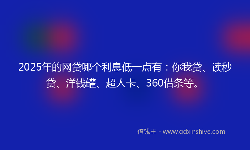2025年的网贷哪个利息低一点有：你我贷、读秒贷、洋钱罐、超人卡、360借条等。