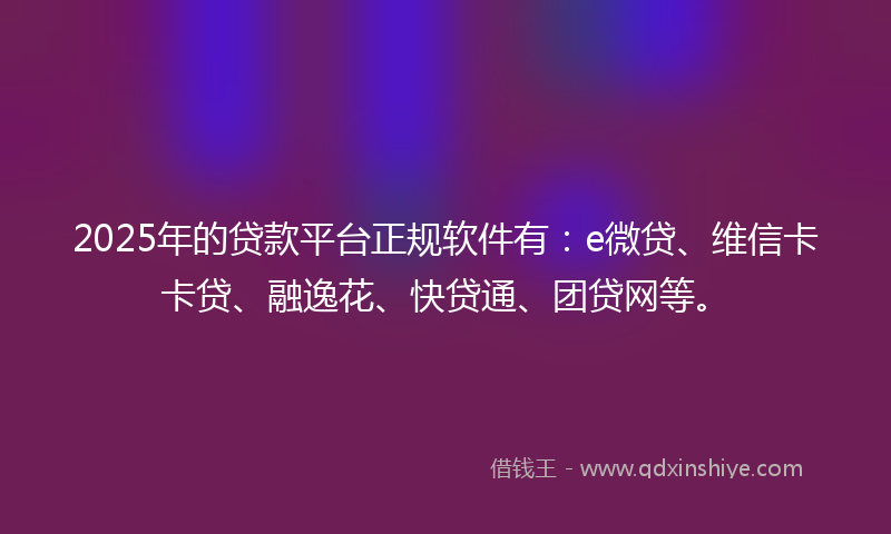2025年的贷款平台正规软件有：e微贷、维信卡卡贷、融逸花、快贷通、团贷网等。