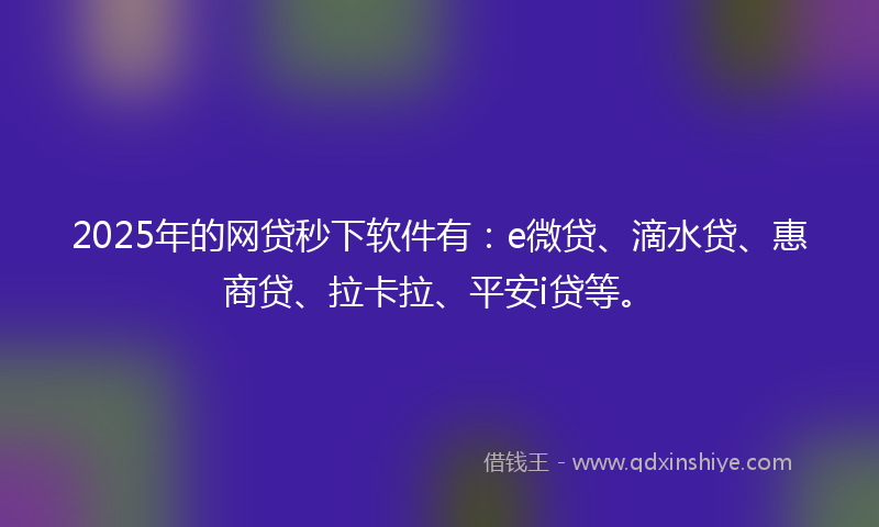 2025年的网贷秒下软件有：e微贷、滴水贷、惠商贷、拉卡拉、平安i贷等。