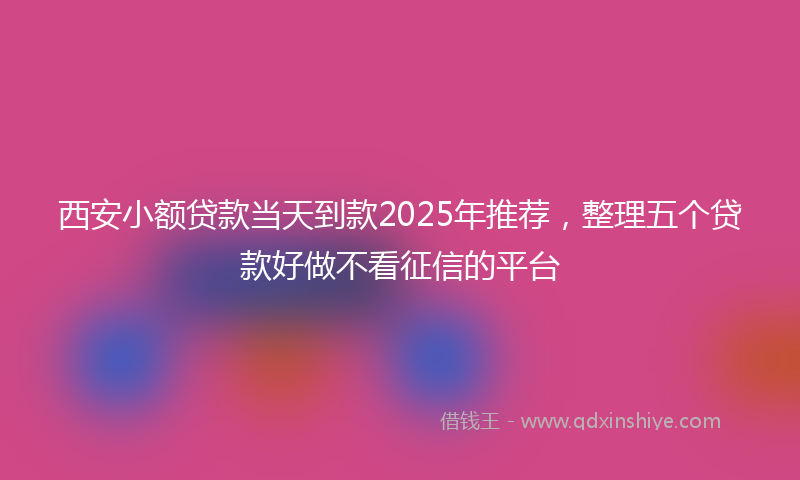 西安小额贷款当天到款2025年推荐，整理五个贷款好做不看征信的平台