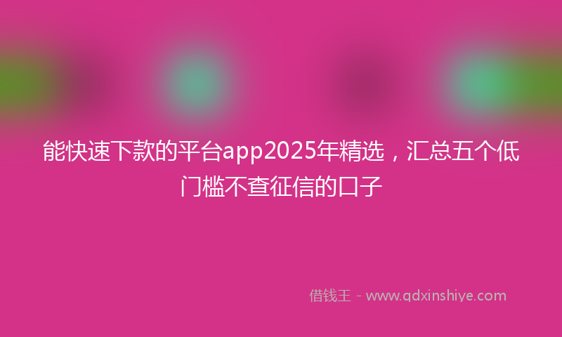 能快速下款的平台app2025年精选，汇总五个低门槛不查征信的口子