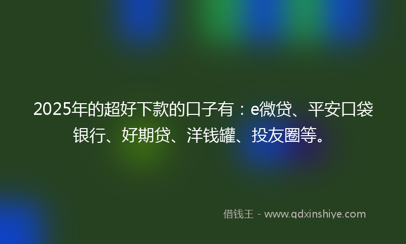 2025年的超好下款的口子有：e微贷、平安口袋银行、好期贷、洋钱罐、投友圈等。