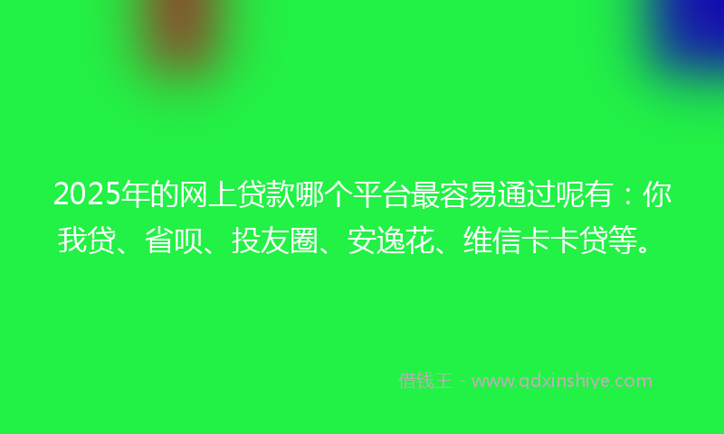 2025年的网上贷款哪个平台最容易通过呢有：你我贷、省呗、投友圈、安逸花、维信卡卡贷等。