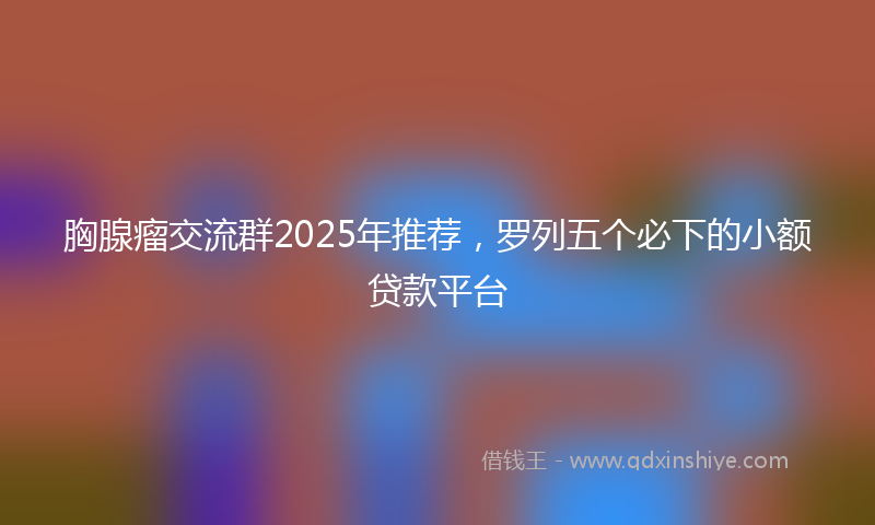 胸腺瘤交流群2025年推荐，罗列五个必下的小额贷款平台
