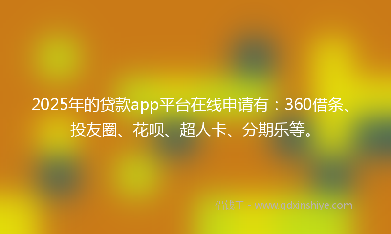 2025年的贷款app平台在线申请有：360借条、投友圈、花呗、超人卡、分期乐等。