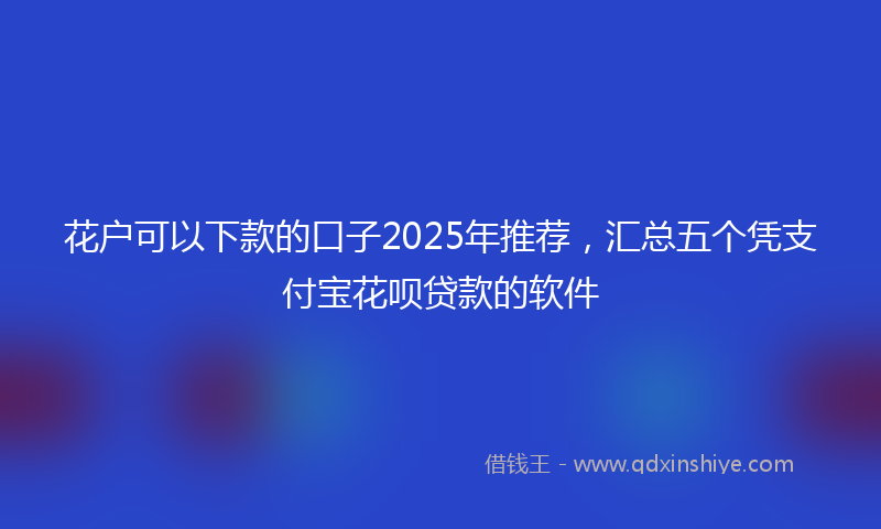 花户可以下款的口子2025年推荐，汇总五个凭支付宝花呗贷款的软件