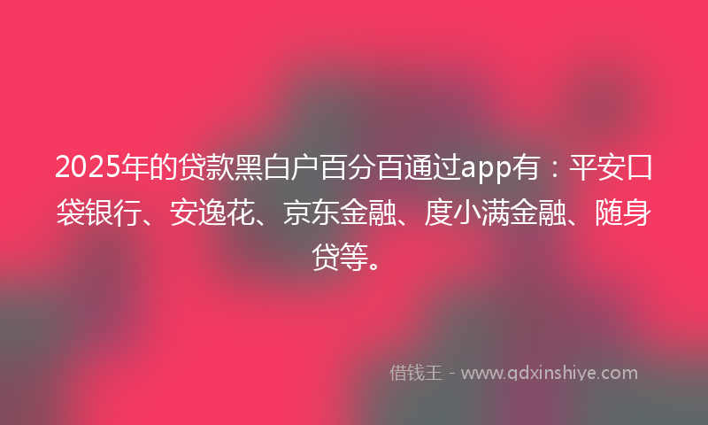 2025年的贷款黑白户百分百通过app有：平安口袋银行、安逸花、京东金融、度小满金融、随身贷等。