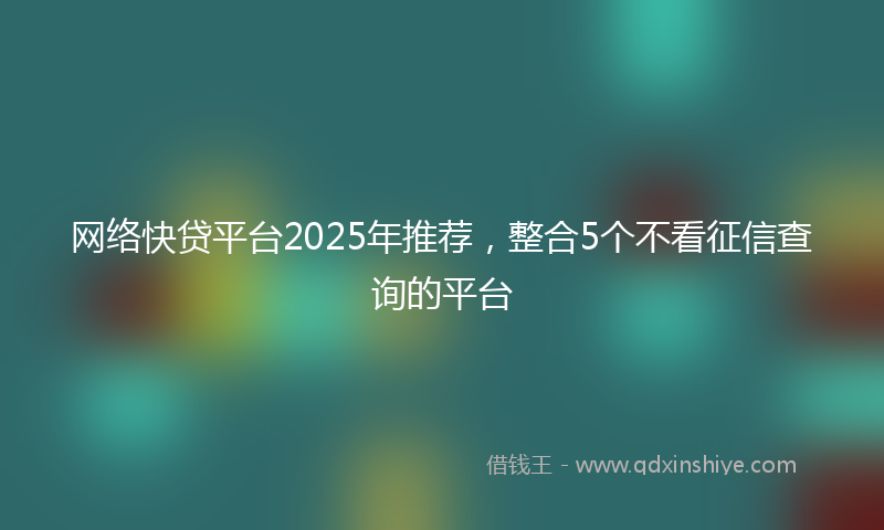 网络快贷平台2025年推荐，整合5个不看征信查询的平台
