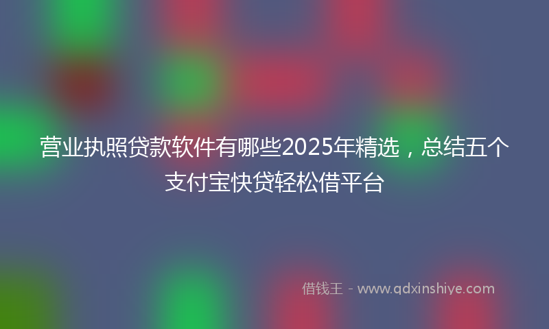 营业执照贷款软件有哪些2025年精选，总结五个支付宝快贷轻松借平台