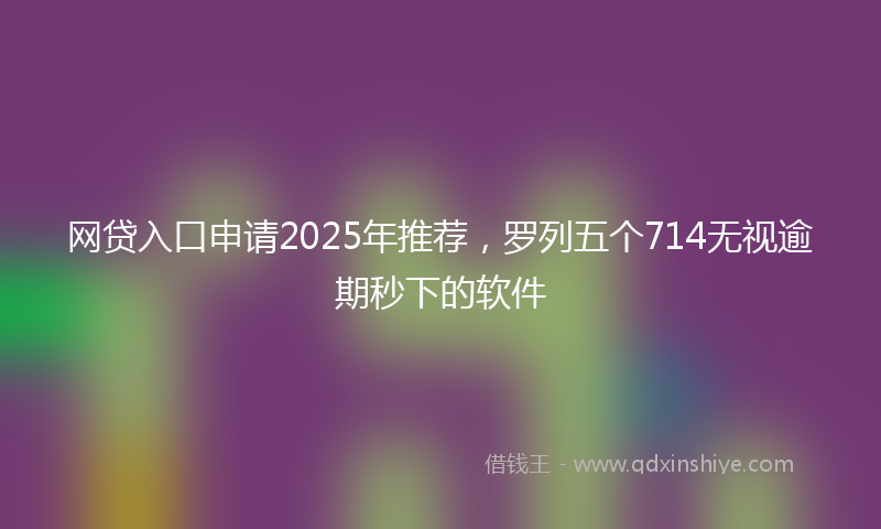 网贷入口申请2025年推荐，罗列五个714无视逾期秒下的软件