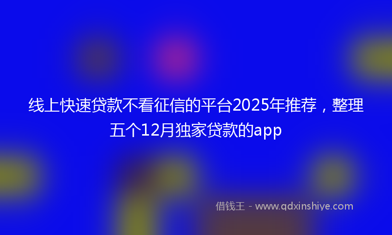 线上快速贷款不看征信的平台2025年推荐，整理五个12月独家贷款的app
