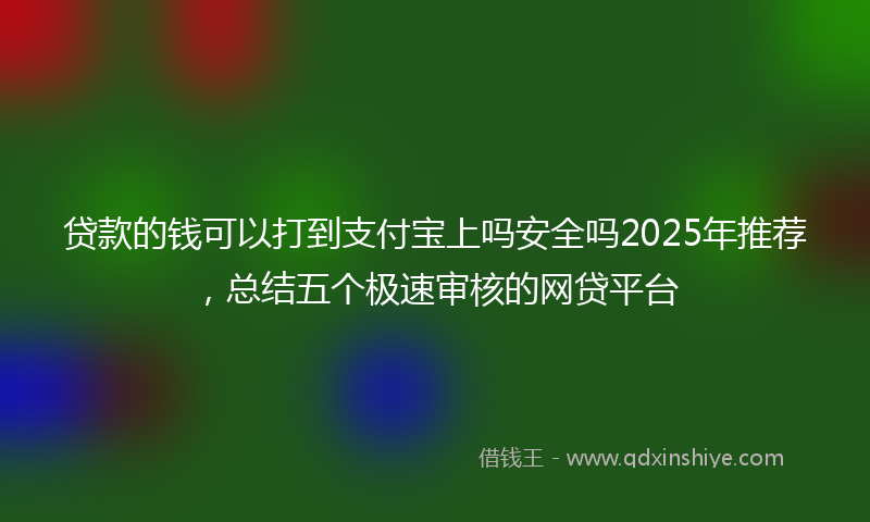 贷款的钱可以打到支付宝上吗安全吗2025年推荐，总结五个极速审核的网贷平台