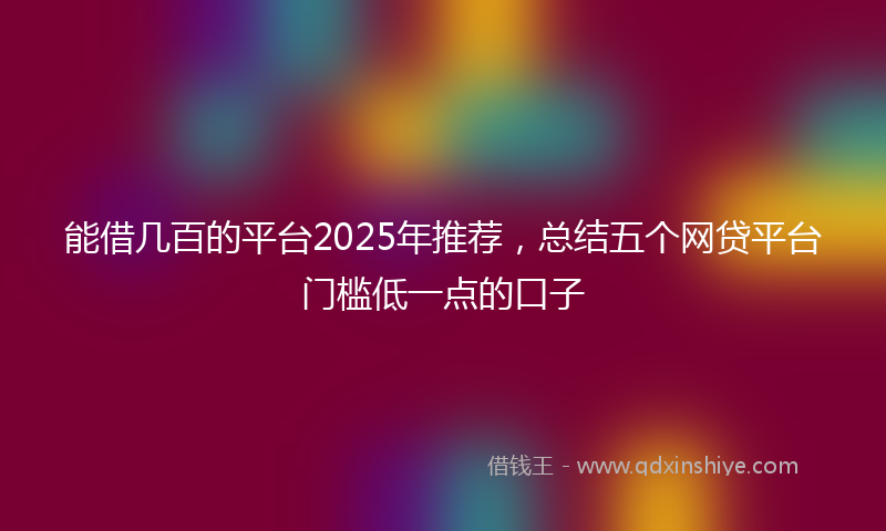 能借几百的平台2025年推荐，总结五个网贷平台门槛低一点的口子