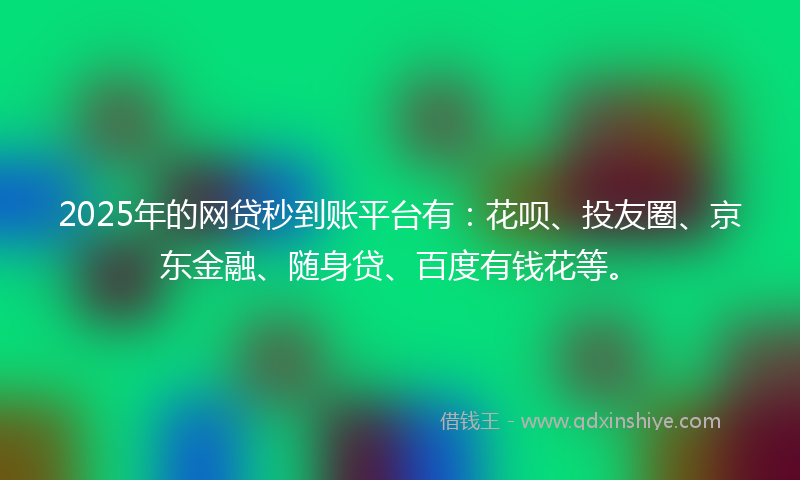 2025年的网贷秒到账平台有：花呗、投友圈、京东金融、随身贷、百度有钱花等。