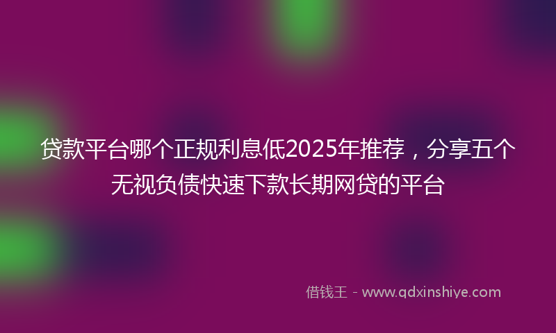 贷款平台哪个正规利息低2025年推荐，分享五个无视负债快速下款长期网贷的平台