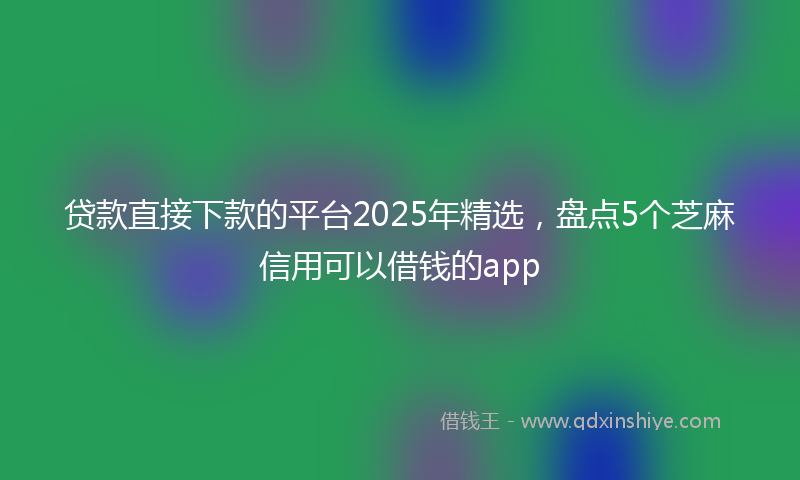 贷款直接下款的平台2025年精选，盘点5个芝麻信用可以借钱的app