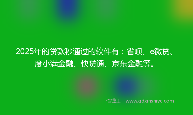 2025年的贷款秒通过的软件有：省呗、e微贷、度小满金融、快贷通、京东金融等。