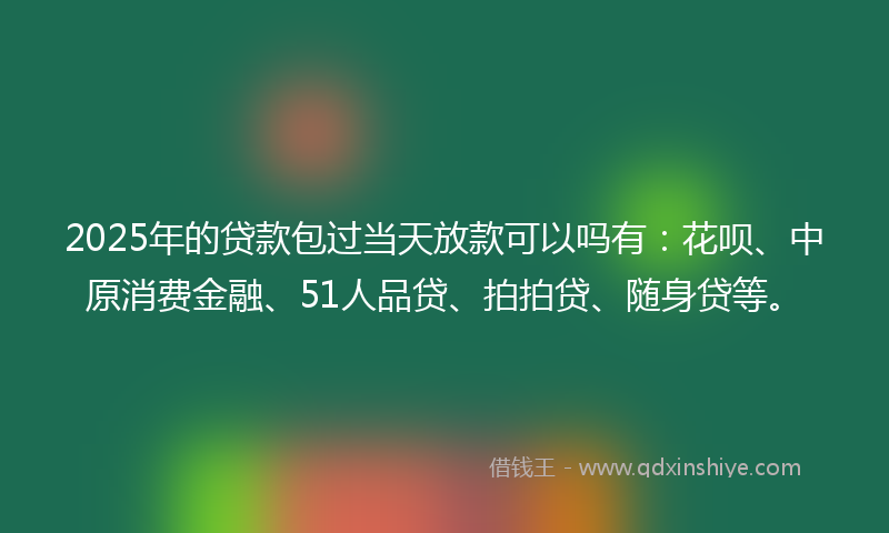 2025年的贷款包过当天放款可以吗有：花呗、中原消费金融、51人品贷、拍拍贷、随身贷等。