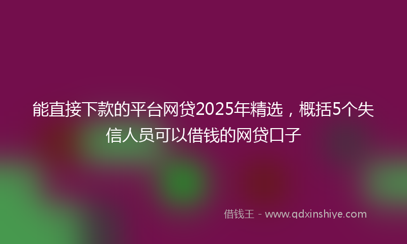 能直接下款的平台网贷2025年精选，概括5个失信人员可以借钱的网贷口子