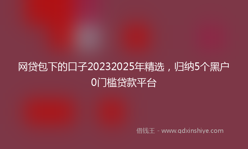 网贷包下的口子20232025年精选，归纳5个黑户0门槛贷款平台