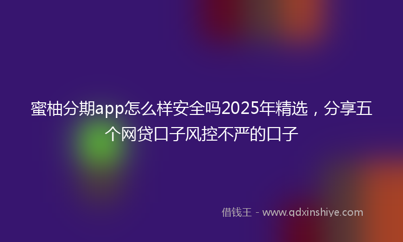 蜜柚分期app怎么样安全吗2025年精选，分享五个网贷口子风控不严的口子