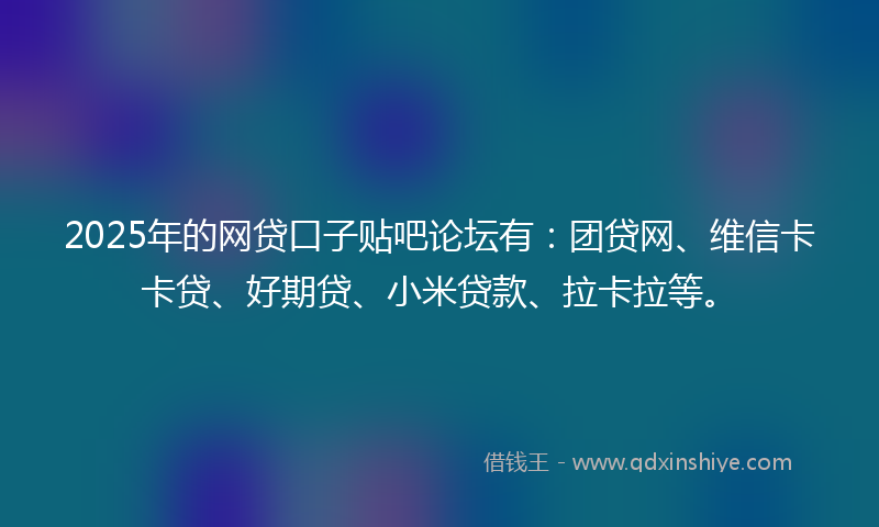 2025年的网贷口子贴吧论坛有：团贷网、维信卡卡贷、好期贷、小米贷款、拉卡拉等。