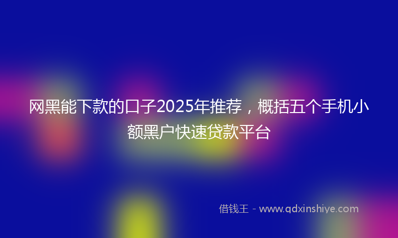 网黑能下款的口子2025年推荐，概括五个手机小额黑户快速贷款平台