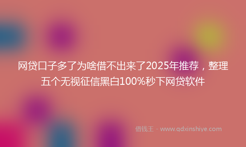 网贷口子多了为啥借不出来了2025年推荐，整理五个无视征信黑白100%秒下网贷软件