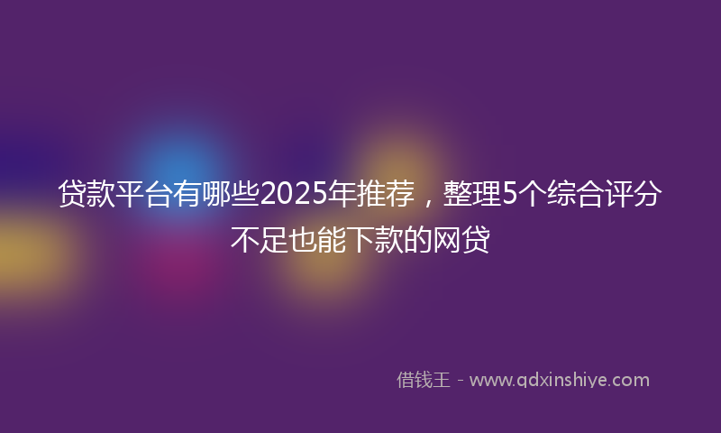 贷款平台有哪些2025年推荐，整理5个综合评分不足也能下款的网贷
