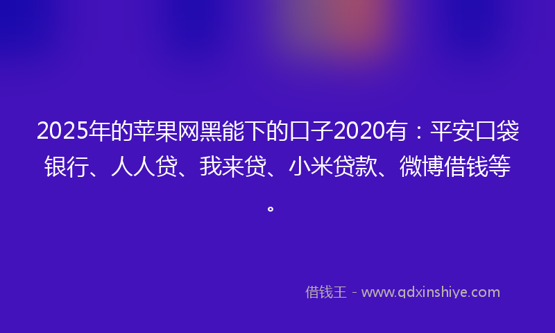 2025年的苹果网黑能下的口子2020有：平安口袋银行、人人贷、我来贷、小米贷款、微博借钱等。