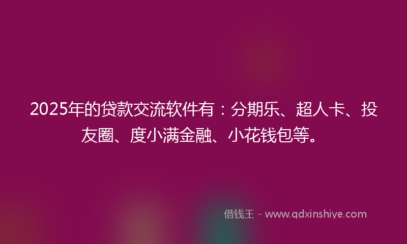 2025年的贷款交流软件有：分期乐、超人卡、投友圈、度小满金融、小花钱包等。